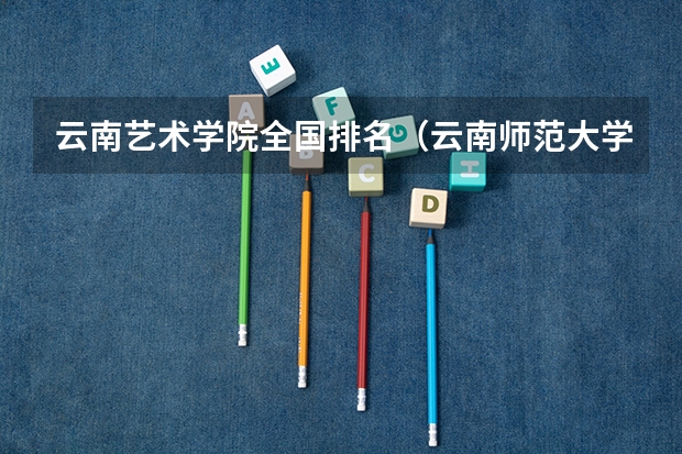 云南艺术学院全国排名（云南师范大学排名）