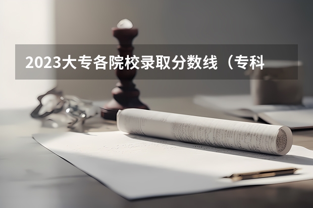 2023大专各院校录取分数线（专科学校录取分数线2023）