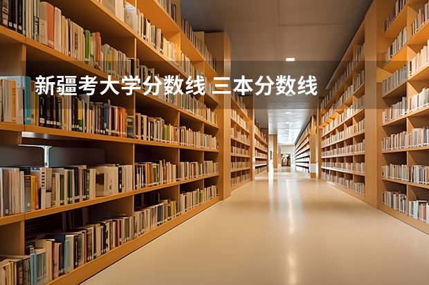 新疆考大学分数线 三本分数线