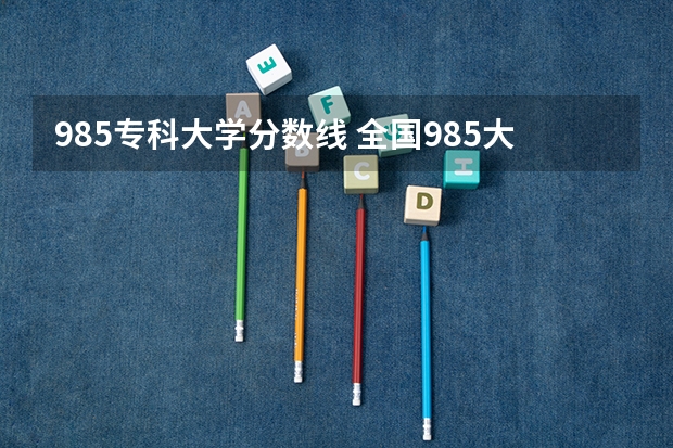 985专科大学分数线 全国985大学录取分数线表