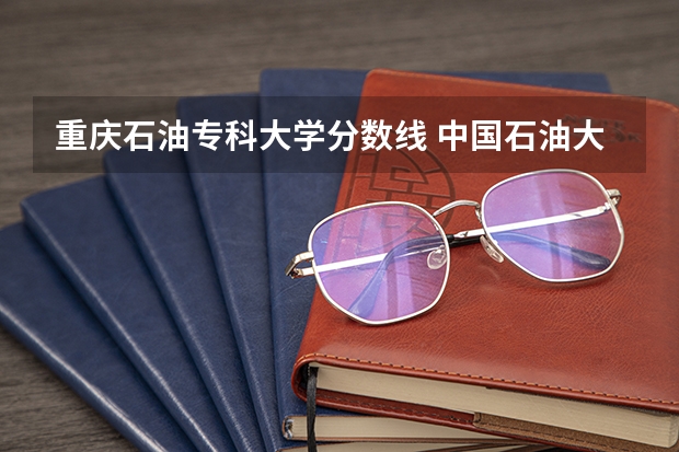 重庆石油专科大学分数线 中国石油大学录取分数线