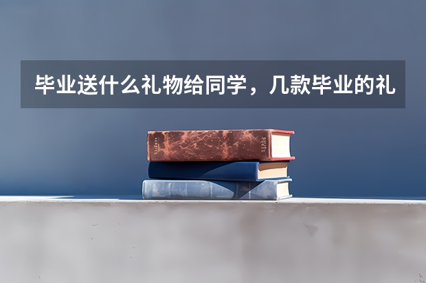 毕业送什么礼物给同学，几款毕业的礼物