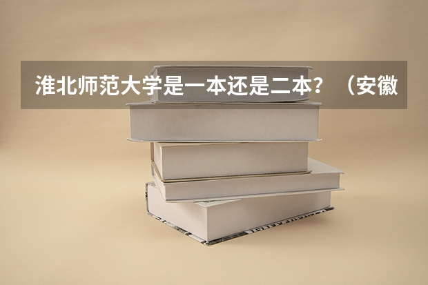 淮北师范大学是一本还是二本？（安徽二本师范院校排名）