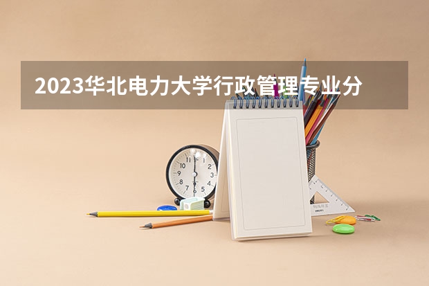 2023华北电力大学行政管理专业分数线是多少(历年分数线汇总)