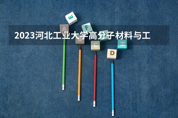 2023河北工业大学高分子材料与工程专业分数线是多少(历年分数线汇总)