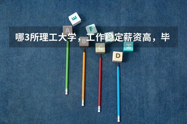哪3所理工大学，工作稳定薪资高，毕业就有铁饭碗？ 江苏最好就业的6所大学