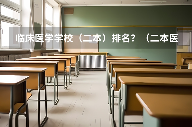 临床医学学校（二本）排名？（二本医药大学排名及分数线）