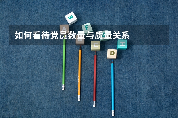如何看待党员数量与质量关系