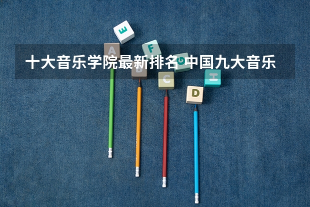 十大音乐学院最新排名 中国九大音乐学院排名？