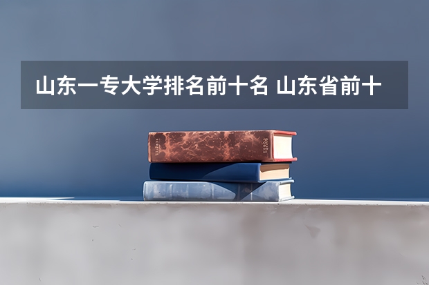 山东一专大学排名前十名 山东省前十名专科大学