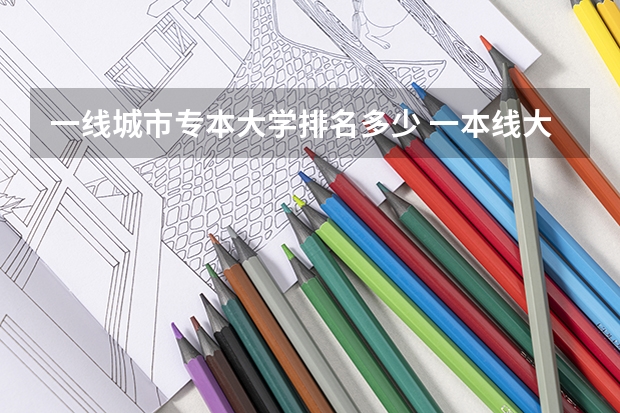 一线城市专本大学排名多少 一本线大学排名及分数线