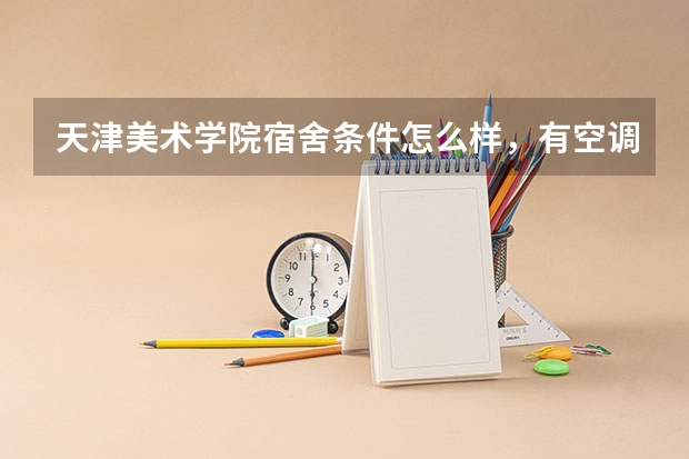 天津美术学院宿舍条件怎么样，有空调吗（含宿舍图片）