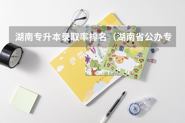 湖南专升本录取率排名（湖南省公办专科学校排名榜）