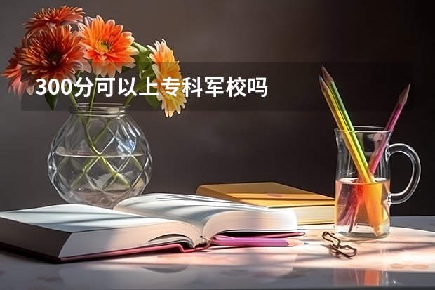300分可以上专科军校吗