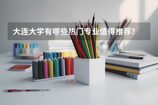 大连大学有哪些热门专业值得推荐？