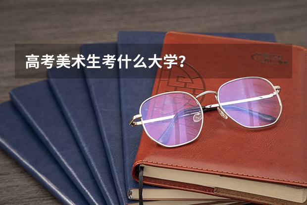 高考美术生考什么大学？