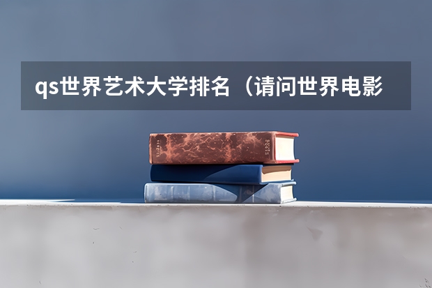 qs世界艺术大学排名（请问世界电影专业大学排名：世界电影大学排名前十）