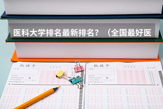 医科大学排名最新排名?(全国最好医科大学排名榜)