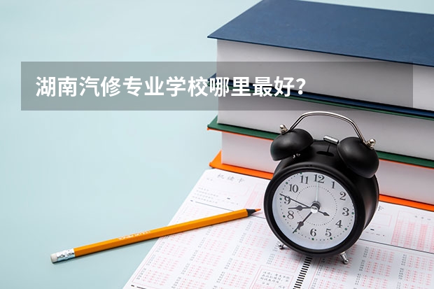 湖南汽修专业学校哪里最好?