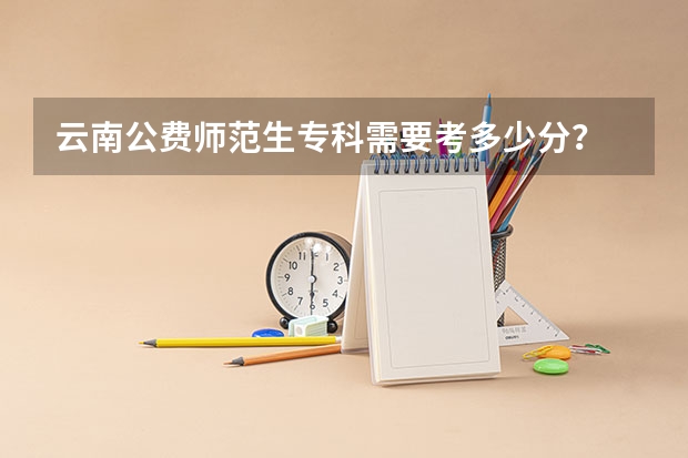 云南公费师范生专科需要考多少分？