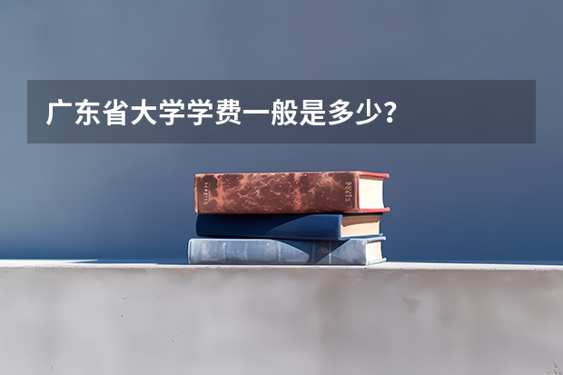 广东省大学学费一般是多少？