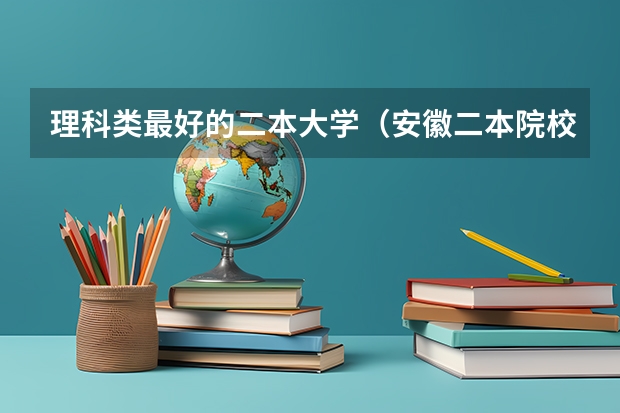 理科类最好的二本大学（安徽二本院校分数排名）