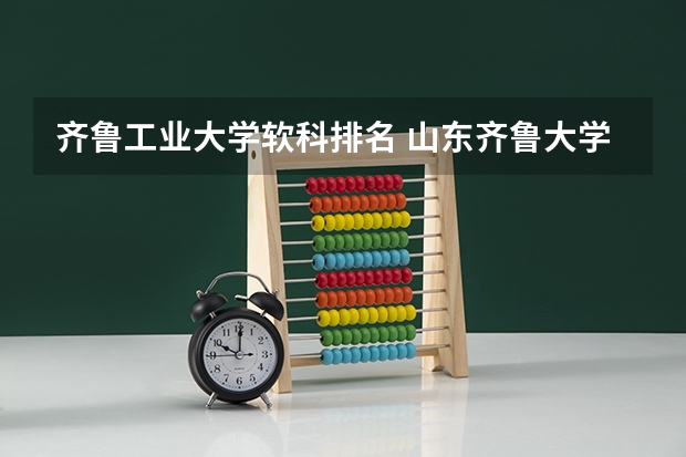 齐鲁工业大学软科排名 山东齐鲁大学全国排名第几