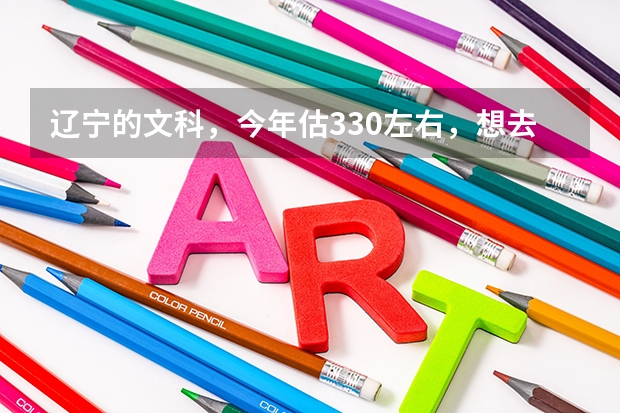 辽宁的文科，今年估330左右，想去大连啊！有什么好专科大学、、
