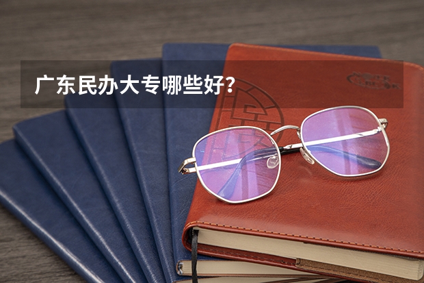 广东民办大专哪些好？