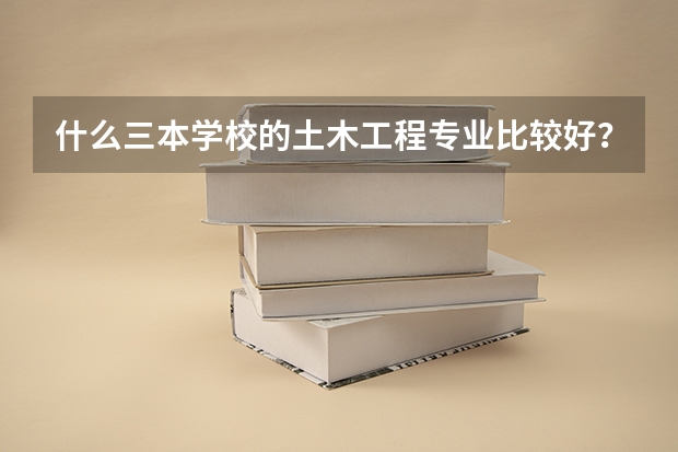 什么三本学校的土木工程专业比较好？