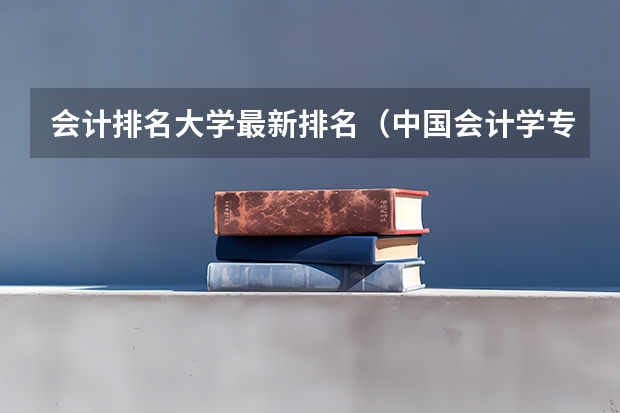 会计排名大学最新排名（中国会计学专业大学排名）