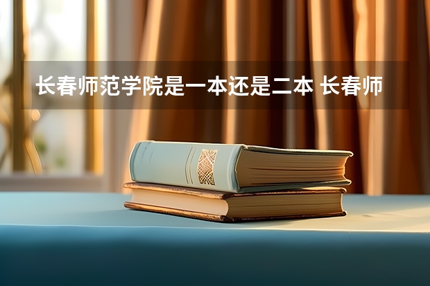 长春师范学院是一本还是二本 长春师范大学是几本？