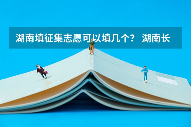 湖南填征集志愿可以填几个？ 湖南长沙理工大学城南学院专升本免试生第二次征集志愿填报时间？