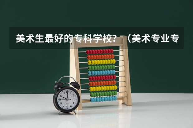 美术生最好的专科学校？（美术专业专科比较好的学校）