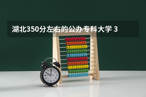 湖北350分左右的公办专科大学 350分左右的好大专