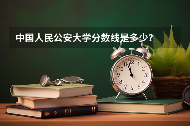 中国人民公安大学分数线是多少？