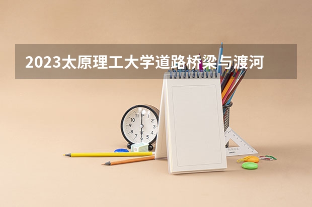 2023太原理工大学道路桥梁与渡河工程专业分数线是多少(历年分数线汇总)