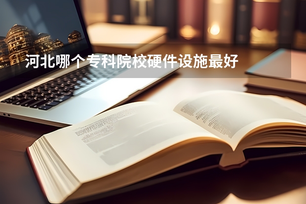 河北哪个专科院校硬件设施最好