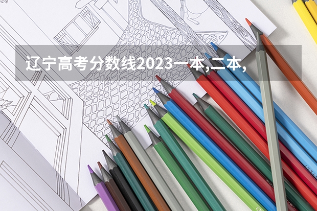 辽宁高考分数线2023一本,二本,专科分数线 辽宁省二本大学排名及分数线