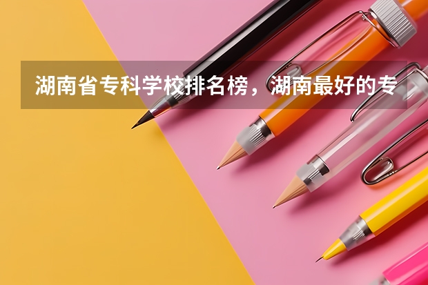 湖南省专科学校排名榜，湖南最好的专科大学有哪些？