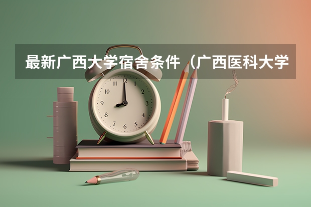 最新广西大学宿舍条件（广西医科大学宿舍条件,宿舍环境图片(10篇)）