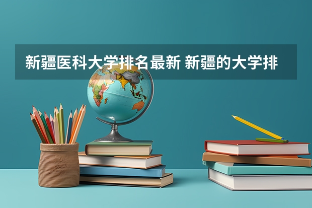 新疆医科大学排名最新 新疆的大学排名