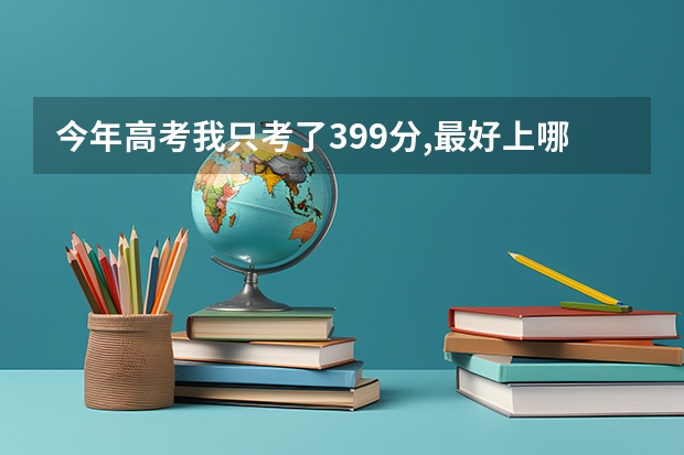 今年高考我只考了399分,最好上哪个大专院校??