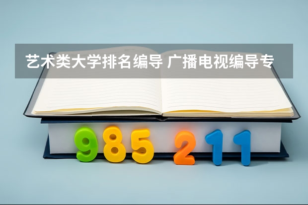 艺术类大学排名编导 广播电视编导专业大学排名？