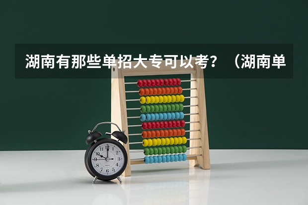 湖南有那些单招大专可以考？（湖南单招大专有那些学校可以考）
