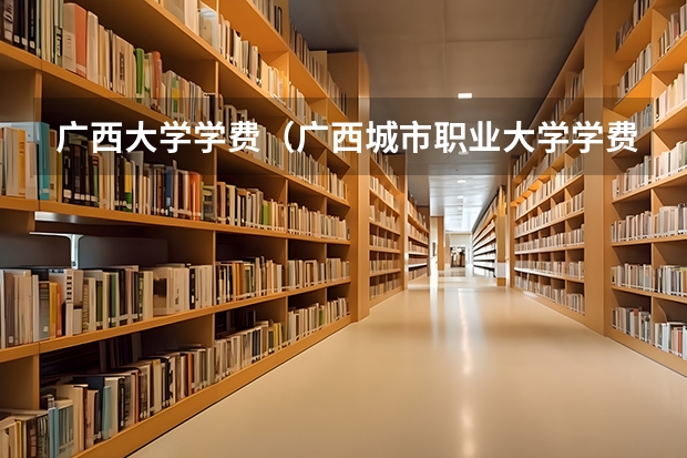 广西大学学费（广西城市职业大学学费2023）