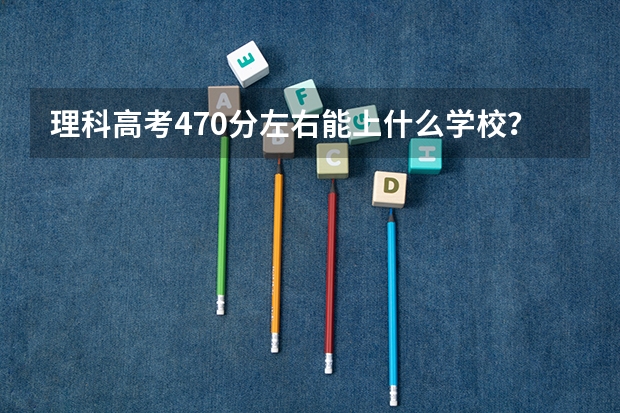 理科高考470分左右能上什么学校？