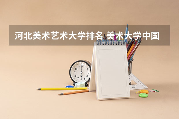 河北美术艺术大学排名 美术大学中国排名