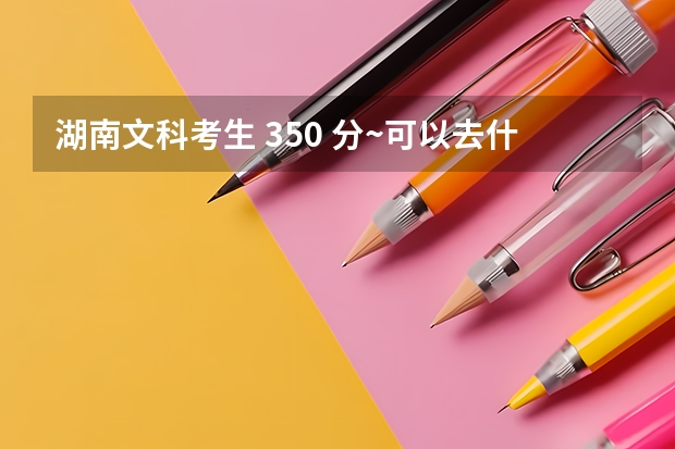 湖南文科考生 350 分~可以去什么专科~