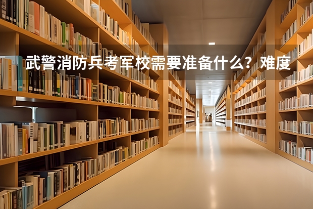 武警消防兵考军校需要准备什么？难度大吗？